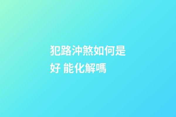 犯路沖煞如何是好 能化解嗎